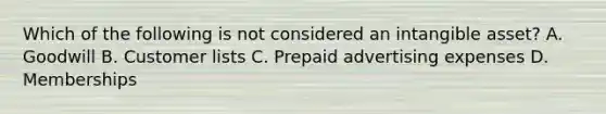 Which of the following is not considered an intangible asset? A. Goodwill B. Customer lists C. Prepaid advertising expenses D. Memberships