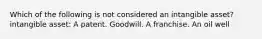 Which of the following is not considered an intangible asset? intangible asset: A patent. Goodwill. A franchise. An oil well