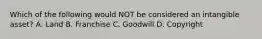 Which of the following would NOT be considered an intangible​ asset? A. Land B. Franchise C. Goodwill D. Copyright