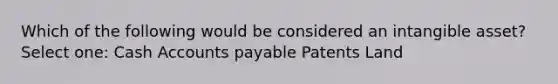 Which of the following would be considered an intangible asset? Select one: Cash Accounts payable Patents Land