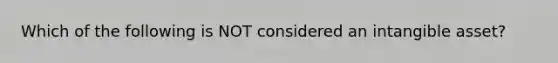 Which of the following is NOT considered an intangible asset?