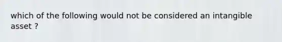 which of the following would not be considered an intangible asset ?