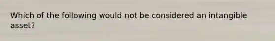 Which of the following would not be considered an intangible asset?