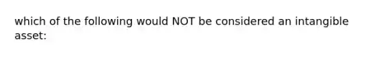 which of the following would NOT be considered an intangible asset: