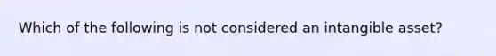 Which of the following is not considered an intangible asset?