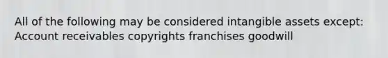 All of the following may be considered <a href='https://www.questionai.com/knowledge/kfaeAOzavC-intangible-assets' class='anchor-knowledge'>intangible assets</a> except: Account receivables copyrights franchises goodwill