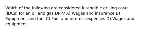 Which of the following are considered intangible drilling costs (IDCs) for an oil and gas DPP? A) Wages and insurance B) Equipment and fuel C) Fuel and interest expenses D) Wages and equipment