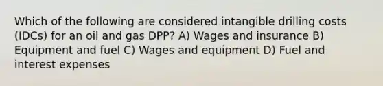 Which of the following are considered intangible drilling costs (IDCs) for an oil and gas DPP? A) Wages and insurance B) Equipment and fuel C) Wages and equipment D) Fuel and interest expenses