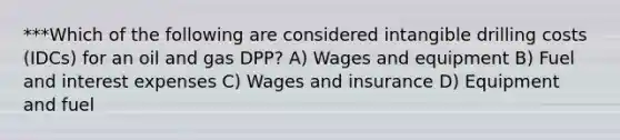 ***Which of the following are considered intangible drilling costs (IDCs) for an oil and gas DPP? A) Wages and equipment B) Fuel and interest expenses C) Wages and insurance D) Equipment and fuel