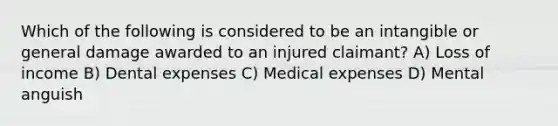 Which of the following is considered to be an intangible or general damage awarded to an injured claimant? A) Loss of income B) Dental expenses C) Medical expenses D) Mental anguish