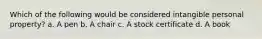 Which of the following would be considered intangible personal property? a. A pen b. A chair c. A stock certificate d. A book