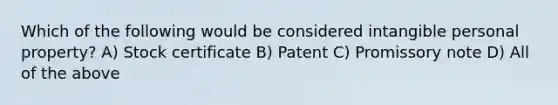 Which of the following would be considered intangible personal property? A) Stock certificate B) Patent C) Promissory note D) All of the above