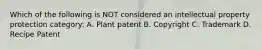 Which of the following is NOT considered an intellectual property protection category: A. Plant patent B. Copyright C. Trademark D. Recipe Patent