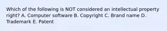 Which of the following is NOT considered an intellectual property right? A. Computer software B. Copyright C. Brand name D. Trademark E. Patent