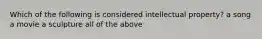 Which of the following is considered intellectual property? a song a movie a sculpture all of the above