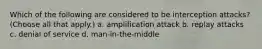 Which of the following are considered to be interception attacks? (Choose all that apply.) a. amplification attack b. replay attacks c. denial of service d. man-in-the-middle