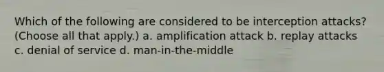 Which of the following are considered to be interception attacks? (Choose all that apply.) a. amplification attack b. replay attacks c. denial of service d. man-in-the-middle