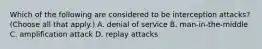 Which of the following are considered to be interception attacks? (Choose all that apply.) A. denial of service B. man-in-the-middle C. amplification attack D. replay attacks