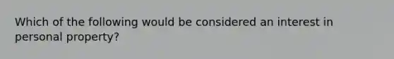 Which of the following would be considered an interest in personal property?