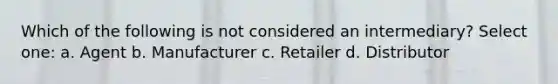 Which of the following is not considered an intermediary? Select one: a. Agent b. Manufacturer c. Retailer d. Distributor