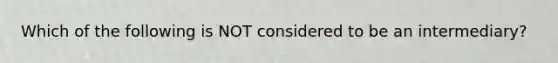 Which of the following is NOT considered to be an​ intermediary?