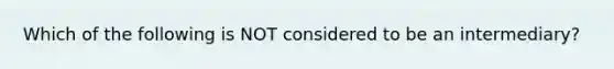 Which of the following is NOT considered to be an intermediary?