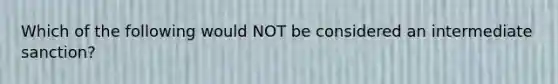 Which of the following would NOT be considered an intermediate sanction?