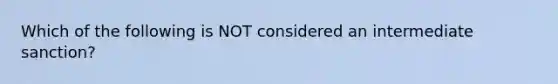 Which of the following is NOT considered an intermediate sanction?