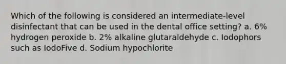 Which of the following is considered an intermediate-level disinfectant that can be used in the dental office setting? a. 6% hydrogen peroxide b. 2% alkaline glutaraldehyde c. Iodophors such as IodoFive d. Sodium hypochlorite