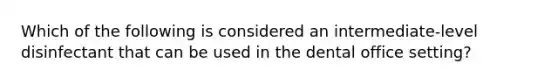 Which of the following is considered an intermediate-level disinfectant that can be used in the dental office setting?