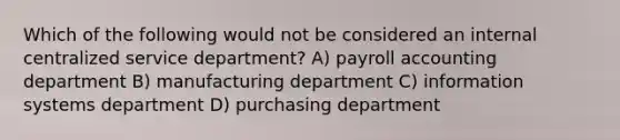 Which of the following would not be considered an internal centralized service department? A) payroll accounting department B) manufacturing department C) information systems department D) purchasing department