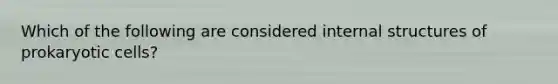 Which of the following are considered internal structures of <a href='https://www.questionai.com/knowledge/k1BuXhIsgo-prokaryotic-cells' class='anchor-knowledge'>prokaryotic cells</a>?