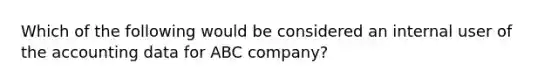 Which of the following would be considered an internal user of the accounting data for ABC company?