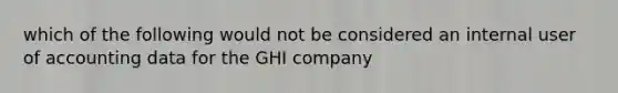 which of the following would not be considered an internal user of accounting data for the GHI company