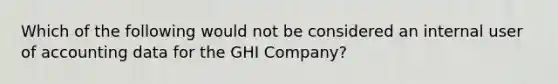 Which of the following would not be considered an internal user of accounting data for the GHI Company?