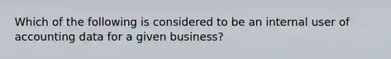 Which of the following is considered to be an internal user of accounting data for a given business?