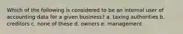 Which of the following is considered to be an internal user of accounting data for a given business? a. taxing authorities b. creditors c. none of these d. owners e. management