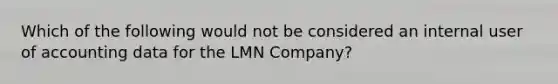 Which of the following would not be considered an internal user of accounting data for the LMN Company?