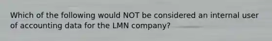 Which of the following would NOT be considered an internal user of accounting data for the LMN company?