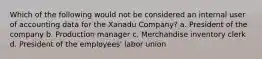 Which of the following would not be considered an internal user of accounting data for the Xanadu Company? a. President of the company b. Production manager c. Merchandise inventory clerk d. President of the employees' labor union