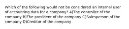 Which of the following would not be considered an internal user of accounting data for a company? A)The controller of the company B)The president of the company C)Salesperson of the company D)Creditor of the company