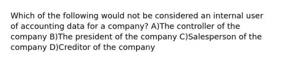 Which of the following would not be considered an internal user of accounting data for a company? A)The controller of the company B)The president of the company C)Salesperson of the company D)Creditor of the company