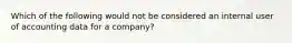 Which of the following would not be considered an internal user of accounting data for a company?