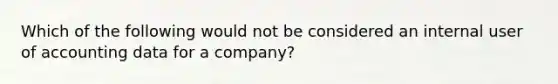 Which of the following would not be considered an internal user of accounting data for a company?