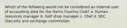 Which of the following would not be considered an internal user of accounting data for the Harris Country Club? a. Human resources manager b. Golf shop manager c. Chef d. SEC (Security and exchange commission