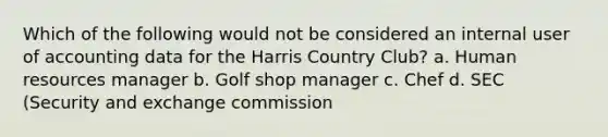 Which of the following would not be considered an internal user of accounting data for the Harris Country Club? a. Human resources manager b. Golf shop manager c. Chef d. SEC (Security and exchange commission