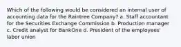 Which of the following would be considered an internal user of accounting data for the Raintree Company? a. Staff accountant for the Securities Exchange Commission b. Production manager c. Credit analyst for BankOne d. President of the employees' labor union