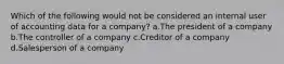 Which of the following would not be considered an internal user of accounting data for a company? a.The president of a company b.The controller of a company c.Creditor of a company d.Salesperson of a company