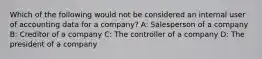 Which of the following would not be considered an internal user of accounting data for a company? A: Salesperson of a company B: Creditor of a company C: The controller of a company D: The president of a company