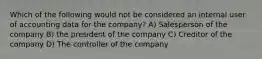 Which of the following would not be considered an internal user of accounting data for the company? A) Salesperson of the company B) the president of the company C) Creditor of the company D) The controller of the company